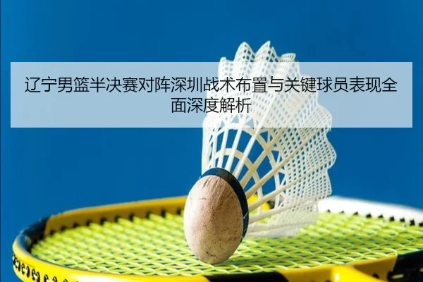 辽宁男篮半决赛对阵深圳战术布置与关键球员表现全面深度解析